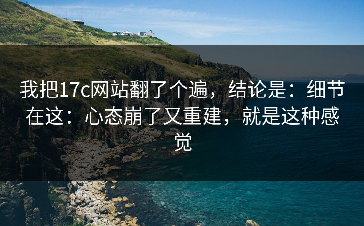 我把17c网站翻了个遍,结论是:细节在这:心态崩了又重建,就是这种感觉