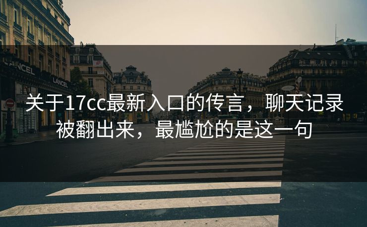 关于17cc最新入口的传言,聊天记录被翻出来,最尴尬的是这一句