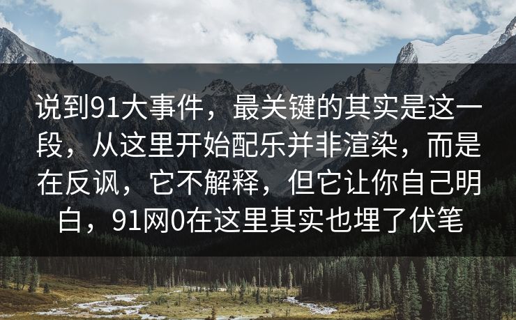 说到91大事件，最关键的其实是这一段，从这里开始配乐并非渲染，而是在反讽，它不解释，但它让你自己明白，91网0在这里其实也埋了伏笔  第1张