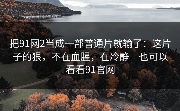 把91网2当成一部普通片就输了:这片子的狠,不在血腥,在冷静|也可以看看91官网
