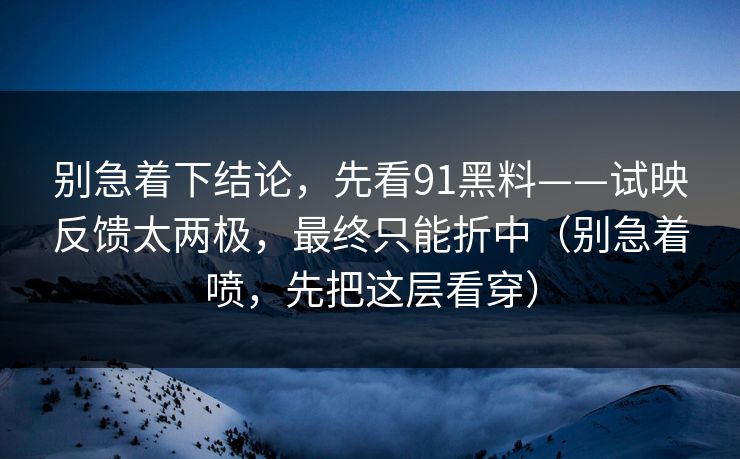 别急着下结论，先看91黑料——试映反馈太两极，最终只能折中（别急着喷，先把这层看穿）