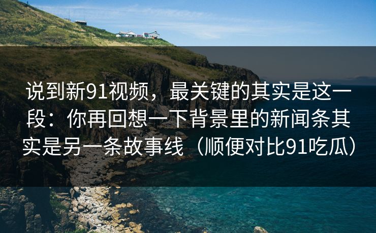 说到新91视频，最关键的其实是这一段：你再回想一下背景里的新闻条其实是另一条故事线（顺便对比91吃瓜）