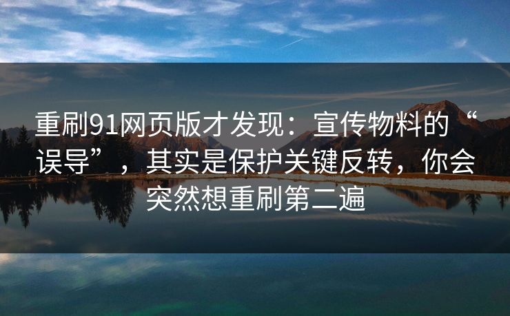 重刷91网页版才发现：宣传物料的“误导”，其实是保护关键反转，你会突然想重刷第二遍