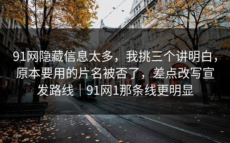 91网隐藏信息太多，我挑三个讲明白，原本要用的片名被否了，差点改写宣发路线｜91网1那条线更明显