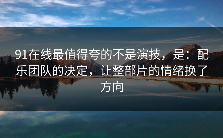 91在线最值得夸的不是演技，是：配乐团队的决定，让整部片的情绪换了方向