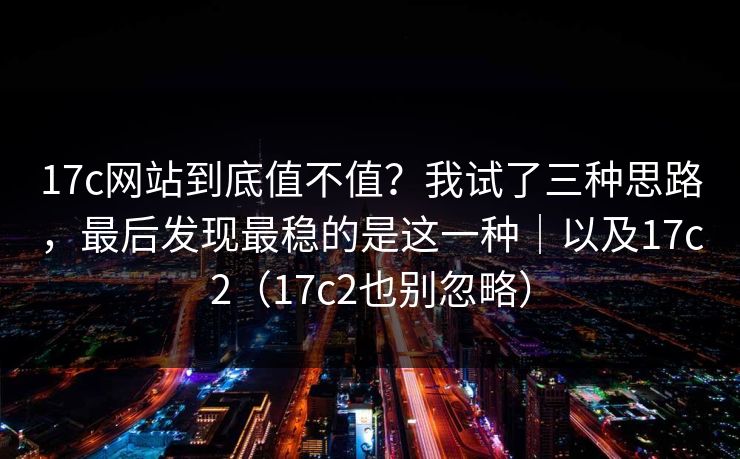 17c网站到底值不值？我试了三种思路，最后发现最稳的是这一种｜以及17c2（17c2也别忽略）