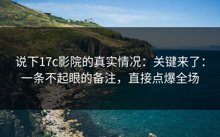 说下17c影院的真实情况：关键来了：一条不起眼的备注，直接点爆全场