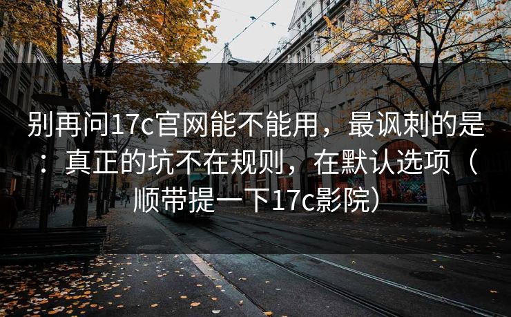 别再问17c官网能不能用，最讽刺的是：真正的坑不在规则，在默认选项（顺带提一下17c影院）