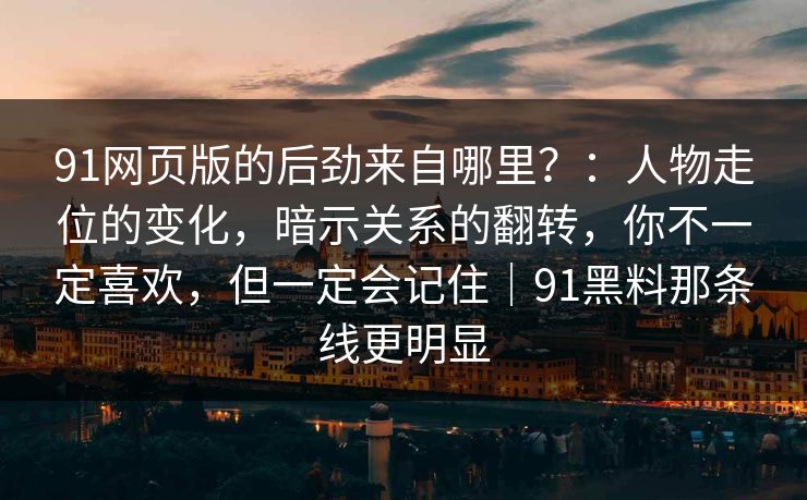 91网页版的后劲来自哪里？：人物走位的变化，暗示关系的翻转，你不一定喜欢，但一定会记住｜91黑料那条线更明显