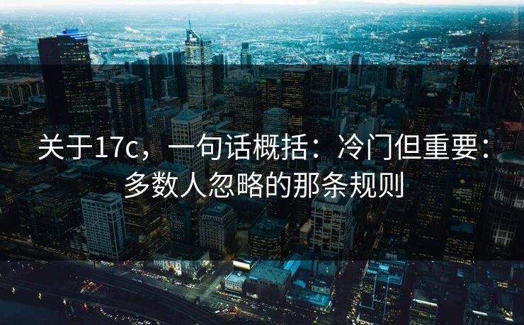 关于17c，一句话概括：冷门但重要：多数人忽略的那条规则