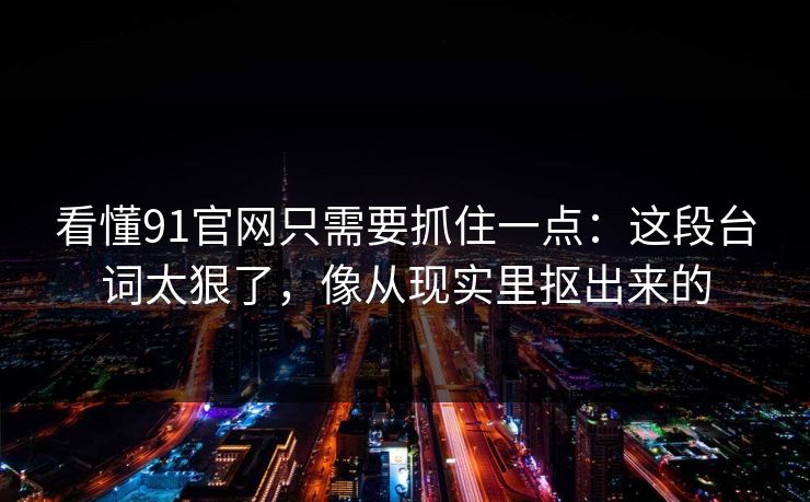 看懂91官网只需要抓住一点：这段台词太狠了，像从现实里抠出来的