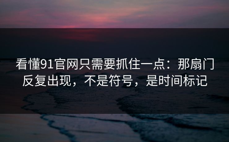 看懂91官网只需要抓住一点：那扇门反复出现，不是符号，是时间标记