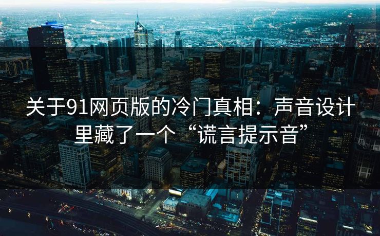 关于91网页版的冷门真相：声音设计里藏了一个“谎言提示音”