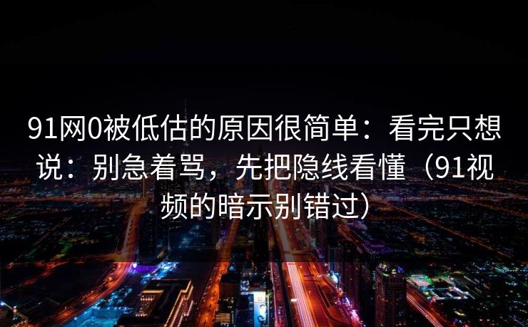 91网0被低估的原因很简单：看完只想说：别急着骂，先把隐线看懂（91视频的暗示别错过）