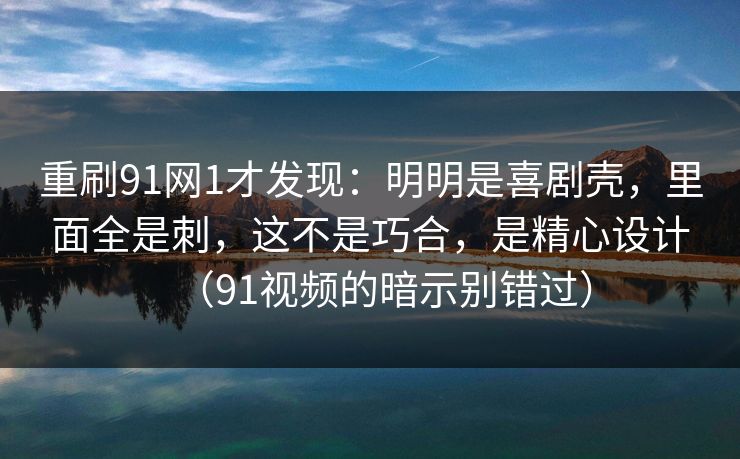 重刷91网1才发现：明明是喜剧壳，里面全是刺，这不是巧合，是精心设计（91视频的暗示别错过）