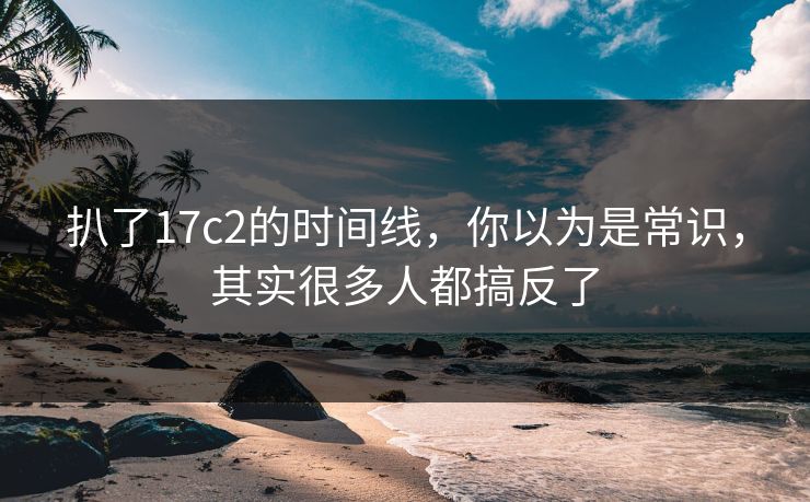 扒了17c2的时间线，你以为是常识，其实很多人都搞反了