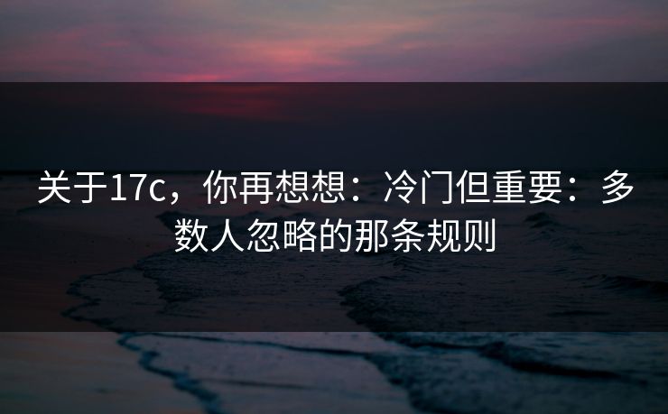 关于17c，你再想想：冷门但重要：多数人忽略的那条规则