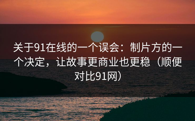关于91在线的一个误会：制片方的一个决定，让故事更商业也更稳（顺便对比91网）