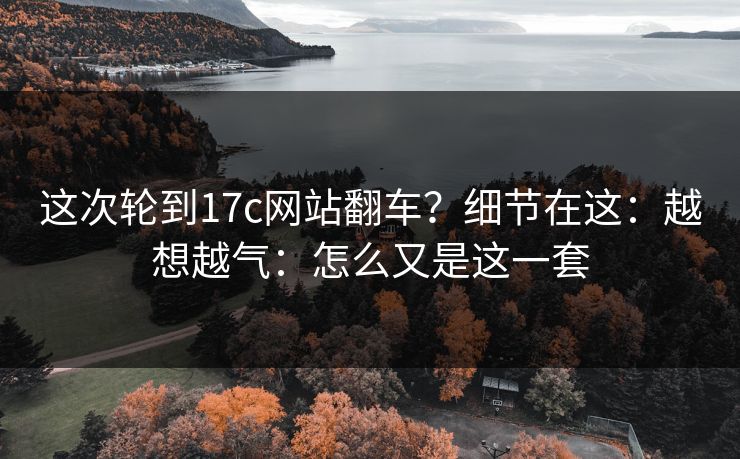 这次轮到17c网站翻车？细节在这：越想越气：怎么又是这一套