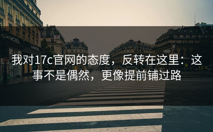 我对17c官网的态度，反转在这里：这事不是偶然，更像提前铺过路