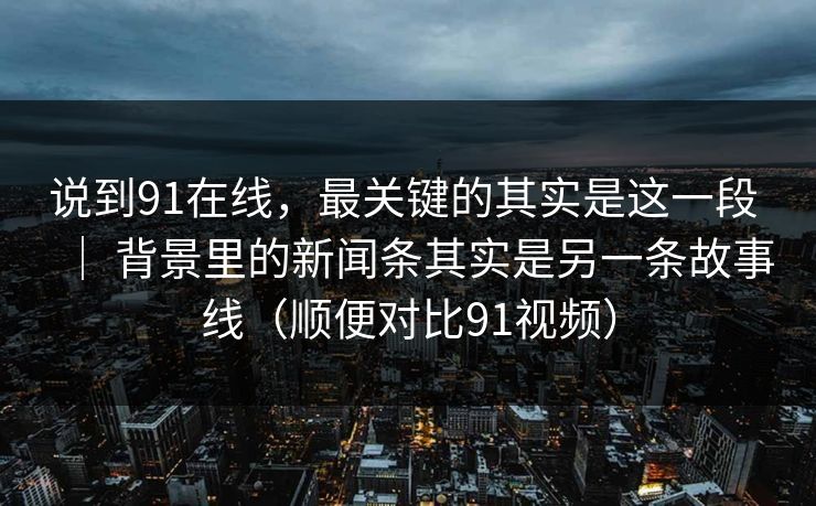 说到91在线，最关键的其实是这一段 ｜ 背景里的新闻条其实是另一条故事线（顺便对比91视频）