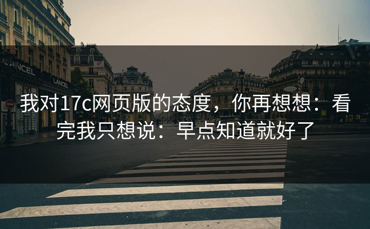 我对17c网页版的态度，你再想想：看完我只想说：早点知道就好了