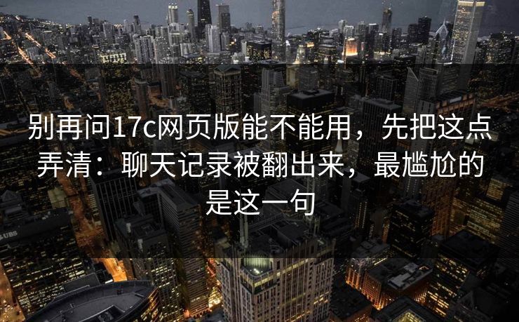 别再问17c网页版能不能用，先把这点弄清：聊天记录被翻出来，最尴尬的是这一句