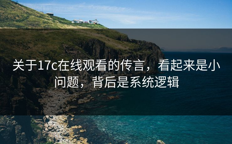 关于17c在线观看的传言，看起来是小问题，背后是系统逻辑