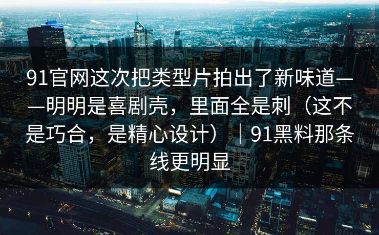 91官网这次把类型片拍出了新味道——明明是喜剧壳，里面全是刺（这不是巧合，是精心设计）｜91黑料那条线更明显