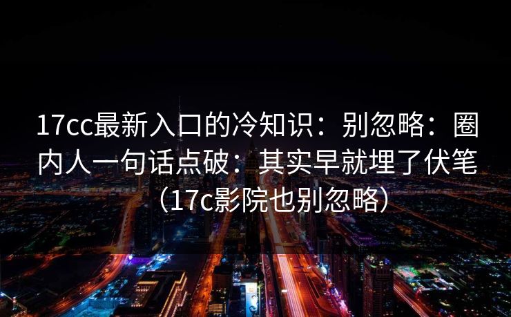 17cc最新入口的冷知识：别忽略：圈内人一句话点破：其实早就埋了伏笔（17c影院也别忽略）