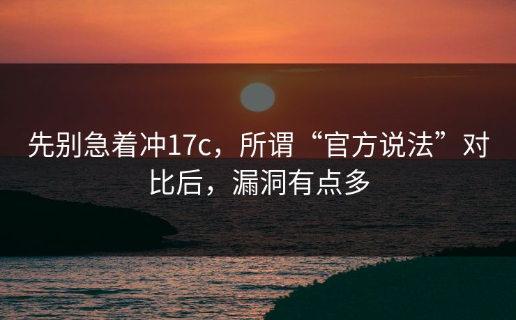 先别急着冲17c，所谓“官方说法”对比后，漏洞有点多