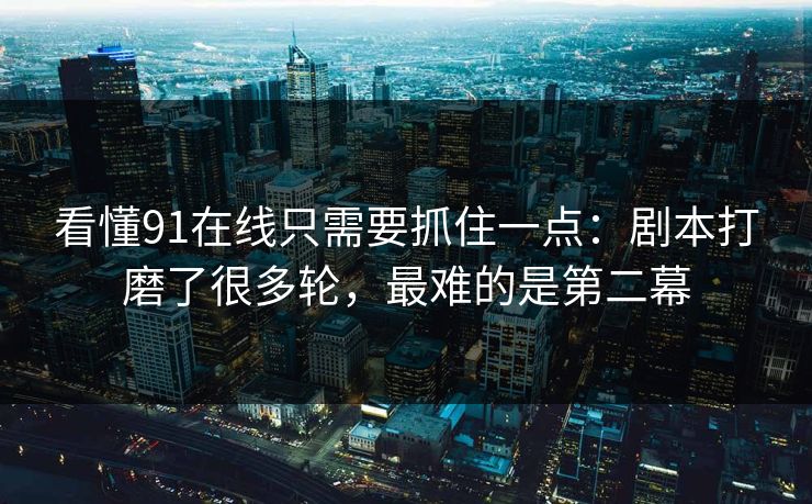 看懂91在线只需要抓住一点：剧本打磨了很多轮，最难的是第二幕  第1张