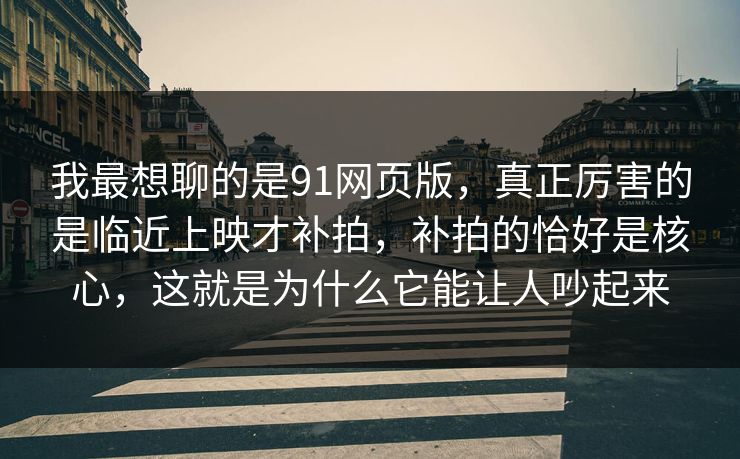 我最想聊的是91网页版，真正厉害的是临近上映才补拍，补拍的恰好是核心，这就是为什么它能让人吵起来  第1张