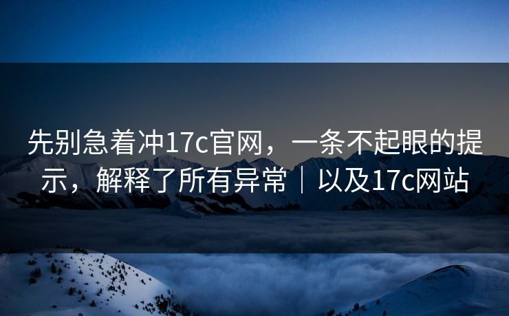 先别急着冲17c官网，一条不起眼的提示，解释了所有异常｜以及17c网站