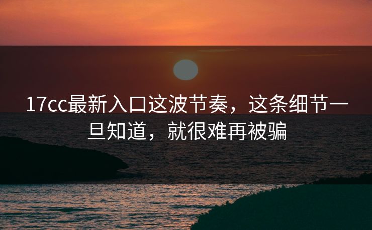 17cc最新入口这波节奏，这条细节一旦知道，就很难再被骗