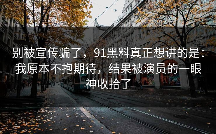别被宣传骗了,91黑料真正想讲的是:我原本不抱期待,结果被演员的一眼神收拾了