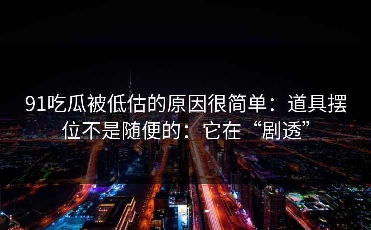 91吃瓜被低估的原因很简单:道具摆位不是随便的:它在“剧透”