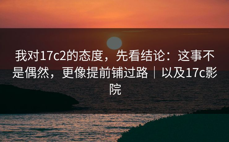 我对17c2的态度,先看结论:这事不是偶然,更像提前铺过路|以及17c影院
