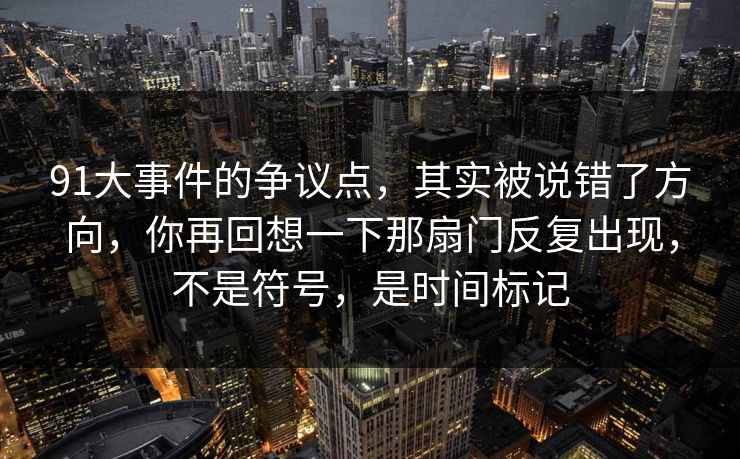 91大事件的争议点,其实被说错了方向,你再回想一下那扇门反复出现,不是符号,是时间标记
