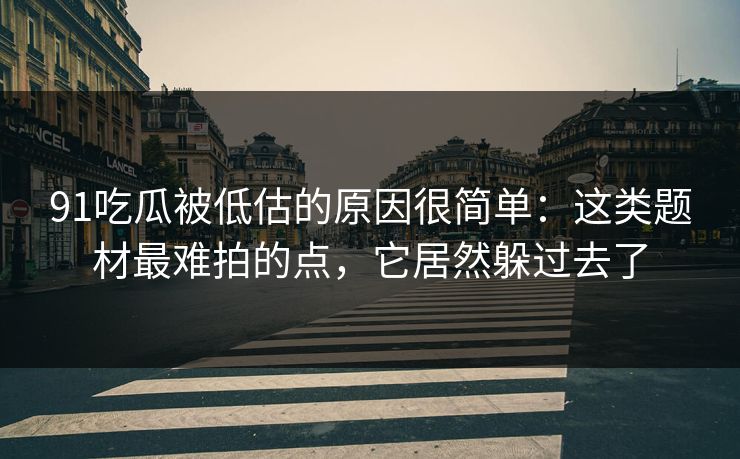91吃瓜被低估的原因很简单:这类题材最难拍的点,它居然躲过去了