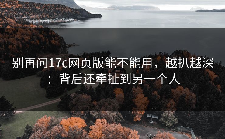 别再问17c网页版能不能用,越扒越深:背后还牵扯到另一个人