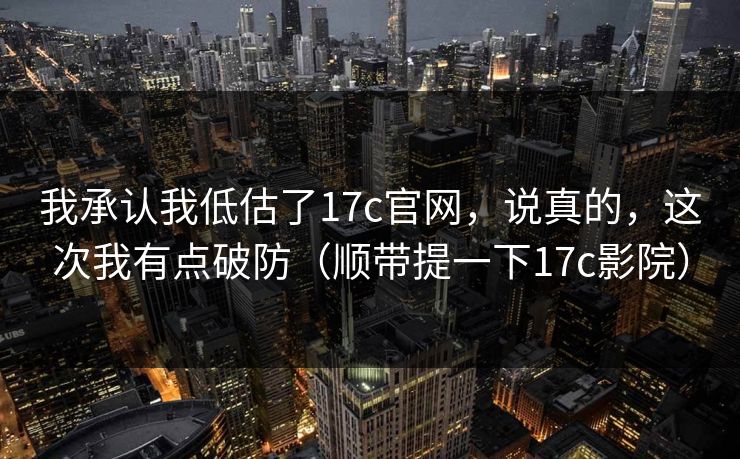 我承认我低估了17c官网,说真的,这次我有点破防(顺带提一下17c影院)