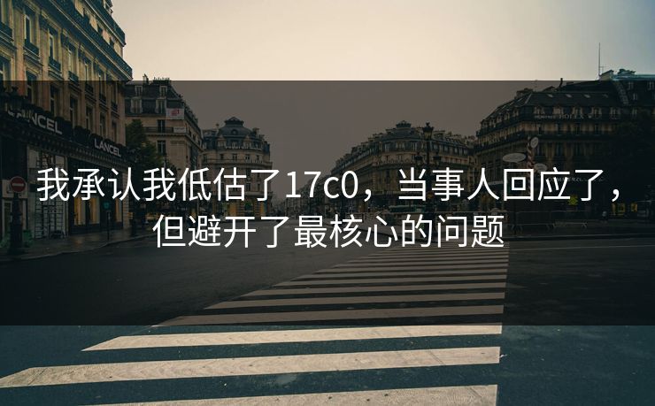 我承认我低估了17c0，当事人回应了，但避开了最核心的问题