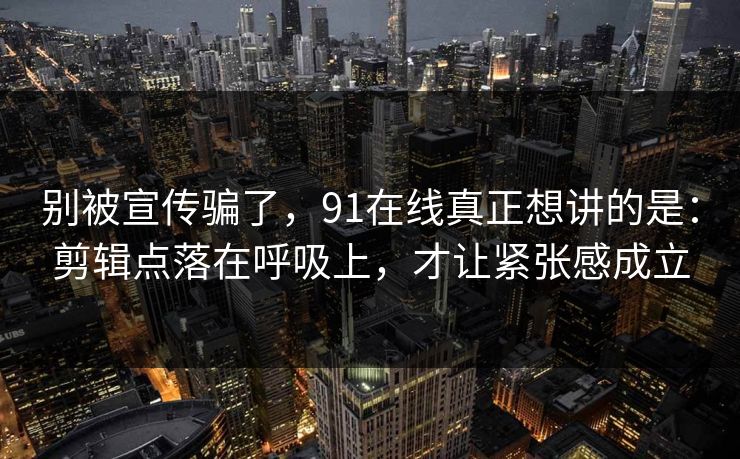 别被宣传骗了，91在线真正想讲的是：剪辑点落在呼吸上，才让紧张感成立