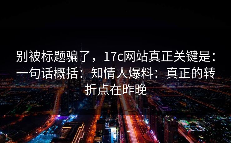 别被标题骗了，17c网站真正关键是：一句话概括：知情人爆料：真正的转折点在昨晚