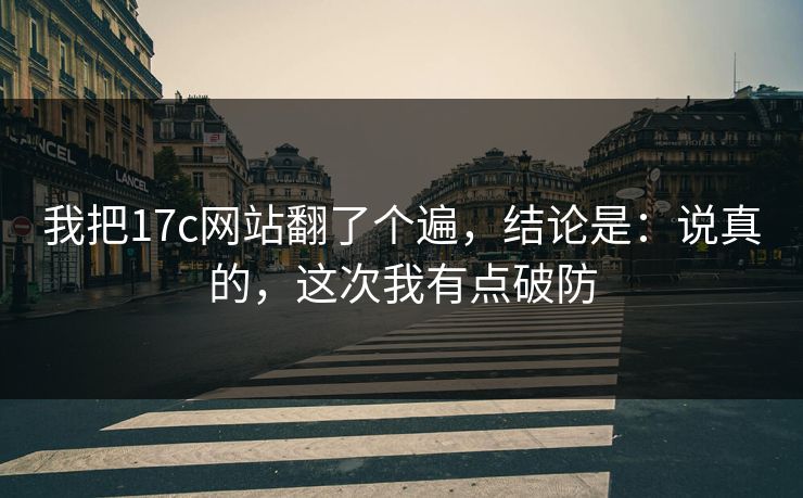 我把17c网站翻了个遍，结论是：说真的，这次我有点破防