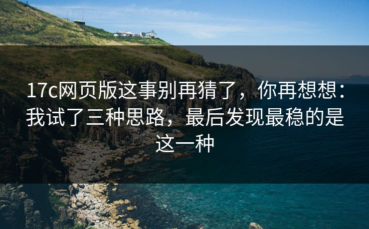 17c网页版这事别再猜了，你再想想：我试了三种思路，最后发现最稳的是这一种