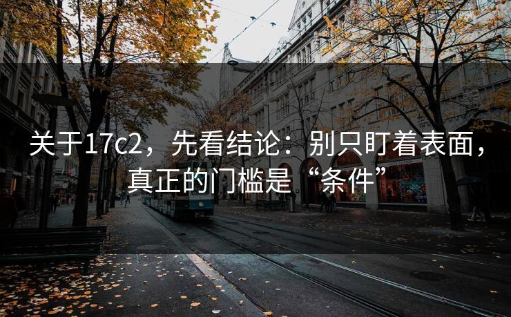 关于17c2，先看结论：别只盯着表面，真正的门槛是“条件”
