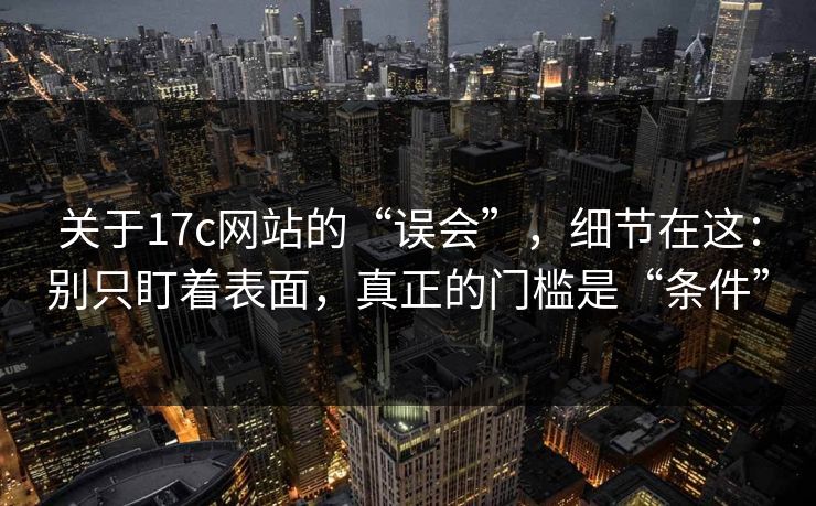关于17c网站的“误会”，细节在这：别只盯着表面，真正的门槛是“条件”