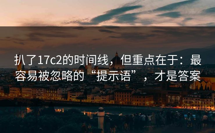 扒了17c2的时间线，但重点在于：最容易被忽略的“提示语”，才是答案
